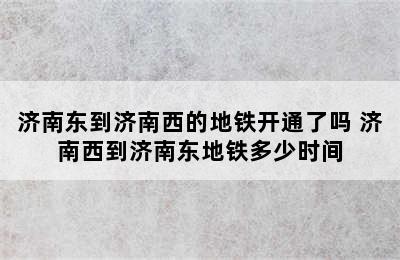 济南东到济南西的地铁开通了吗 济南西到济南东地铁多少时间